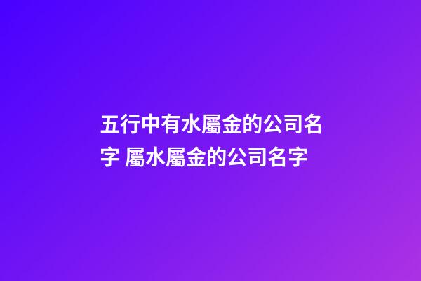 五行中有水屬金的公司名字 屬水屬金的公司名字-第1張-公司起名-玄機派